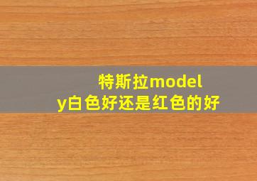 特斯拉model y白色好还是红色的好